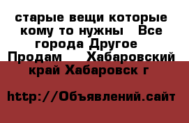 старые вещи которые кому то нужны - Все города Другое » Продам   . Хабаровский край,Хабаровск г.